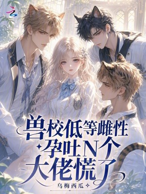 兽校低等雌性?孕吐N个大佬慌了
