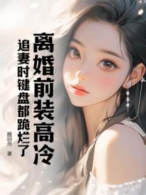 离婚前装高冷,追妻时键盘都跪烂了