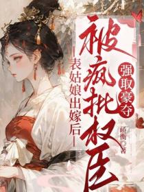 表姑娘出嫁后,被疯批权臣强取豪夺