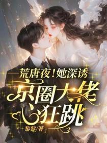 荒唐夜!她深诱,京圈大佬心狂跳!