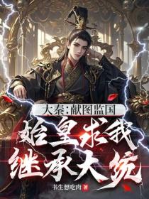 大秦:献图监国,始皇求我继承大统