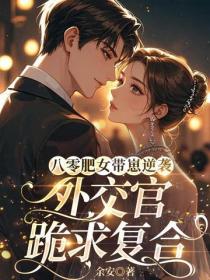 八零肥女带崽逆袭,外交官跪求复合
